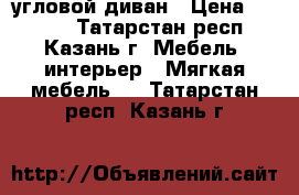 угловой диван › Цена ­ 8 000 - Татарстан респ., Казань г. Мебель, интерьер » Мягкая мебель   . Татарстан респ.,Казань г.